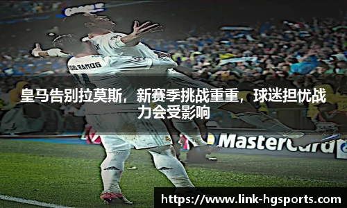 皇马告别拉莫斯，新赛季挑战重重，球迷担忧战力会受影响