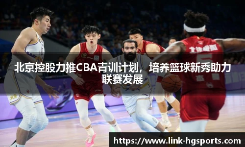 北京控股力推CBA青训计划，培养篮球新秀助力联赛发展