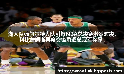 湖人队vs凯尔特人队引爆NBA总决赛激烈对决，科比詹姆斯再度交锋角逐总冠军称霸！