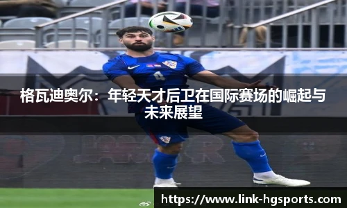 格瓦迪奥尔：年轻天才后卫在国际赛场的崛起与未来展望