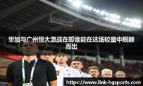 里加与广州恒大激战在即谁能在这场较量中脱颖而出