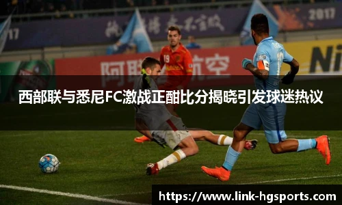 西部联与悉尼FC激战正酣比分揭晓引发球迷热议