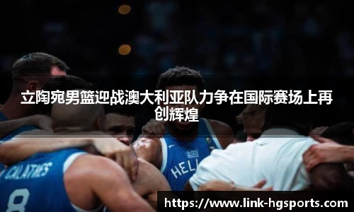 立陶宛男篮迎战澳大利亚队力争在国际赛场上再创辉煌