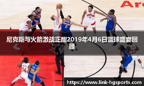 尼克斯与火箭激战正酣2019年4月6日篮球盛宴回顾