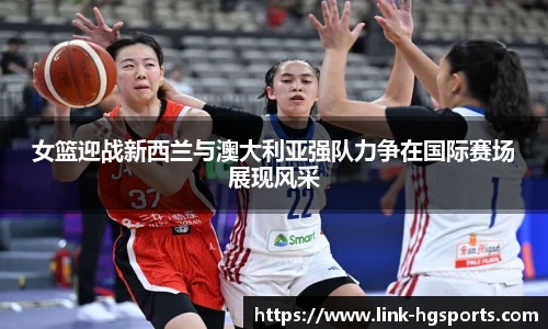 女篮迎战新西兰与澳大利亚强队力争在国际赛场展现风采
