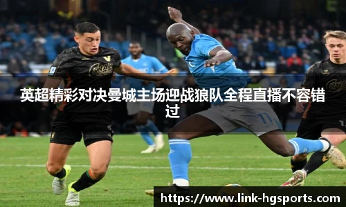 英超精彩对决曼城主场迎战狼队全程直播不容错过