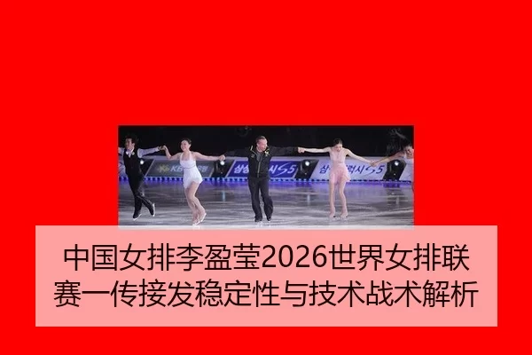 中国女排李盈莹2026世界女排联赛一传接发稳定性与技术战术解析