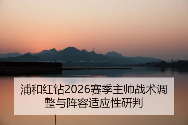 浦和红钻2026赛季主帅战术调整与阵容适应性研判