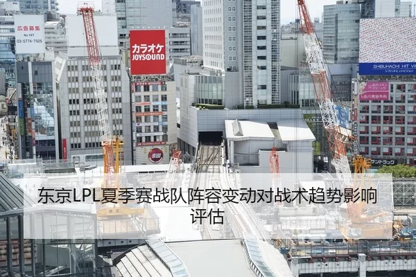 东京LPL夏季赛战队阵容变动对战术趋势影响评估