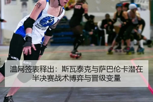 温网签表释出：斯瓦泰克与萨巴伦卡潜在半决赛战术博弈与晋级变量