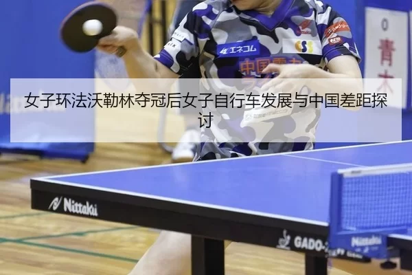 女子环法沃勒林夺冠后女子自行车发展与中国差距探讨