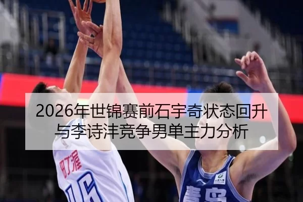 2026年世锦赛前石宇奇状态回升与李诗沣竞争男单主力分析