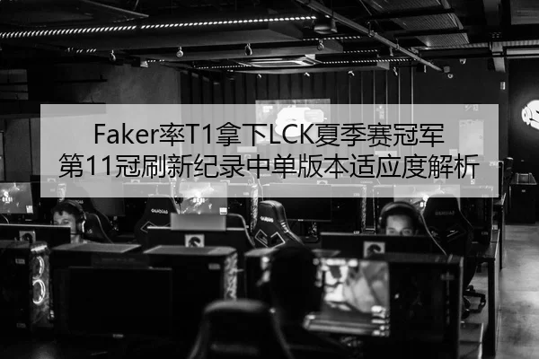 Faker率T1拿下LCK夏季赛冠军第11冠刷新纪录中单版本适应度解析